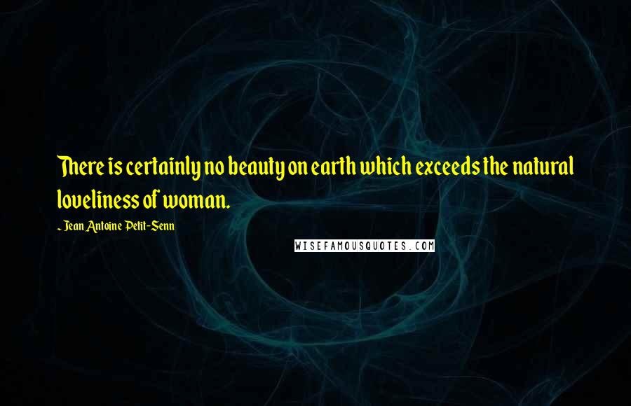 Jean Antoine Petit-Senn Quotes: There is certainly no beauty on earth which exceeds the natural loveliness of woman.