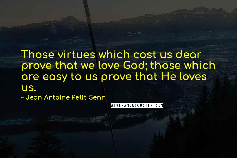Jean Antoine Petit-Senn Quotes: Those virtues which cost us dear prove that we love God; those which are easy to us prove that He loves us.