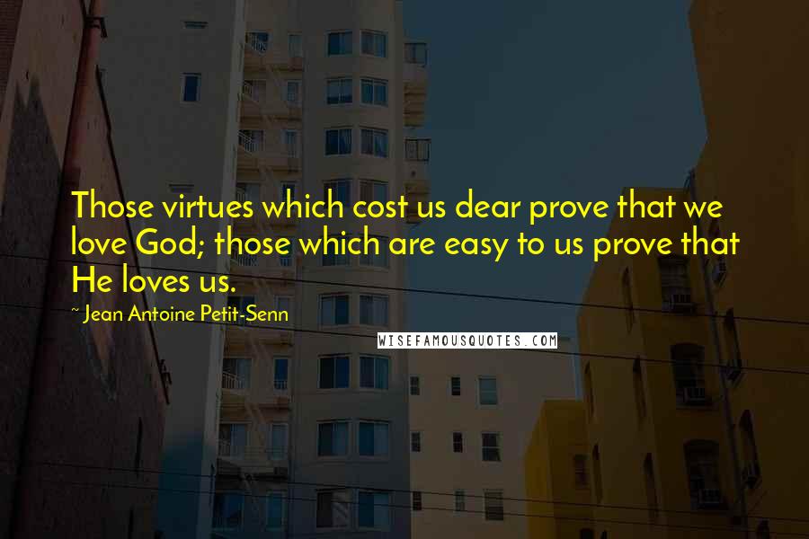 Jean Antoine Petit-Senn Quotes: Those virtues which cost us dear prove that we love God; those which are easy to us prove that He loves us.