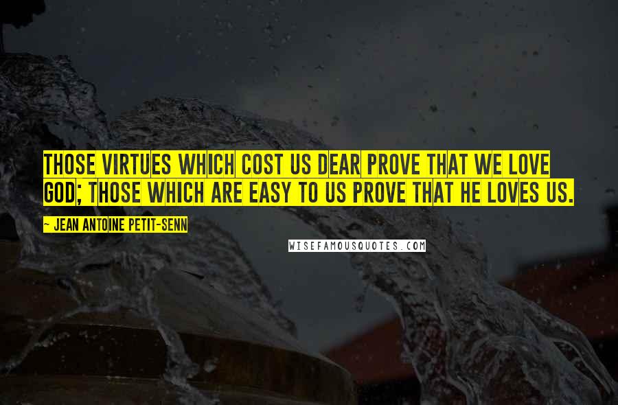Jean Antoine Petit-Senn Quotes: Those virtues which cost us dear prove that we love God; those which are easy to us prove that He loves us.