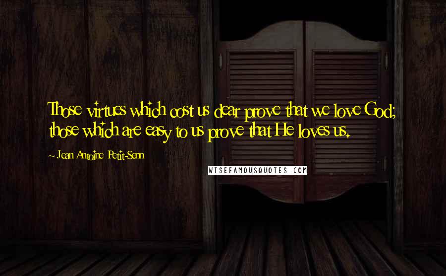 Jean Antoine Petit-Senn Quotes: Those virtues which cost us dear prove that we love God; those which are easy to us prove that He loves us.