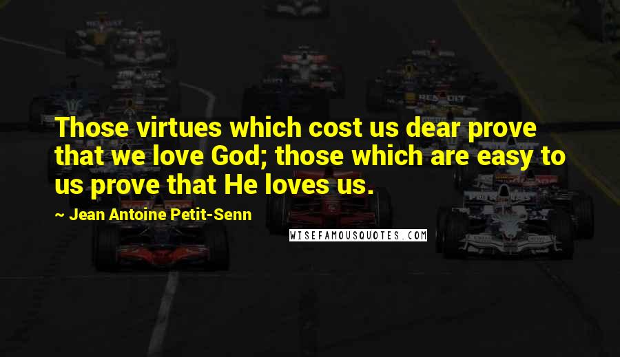 Jean Antoine Petit-Senn Quotes: Those virtues which cost us dear prove that we love God; those which are easy to us prove that He loves us.