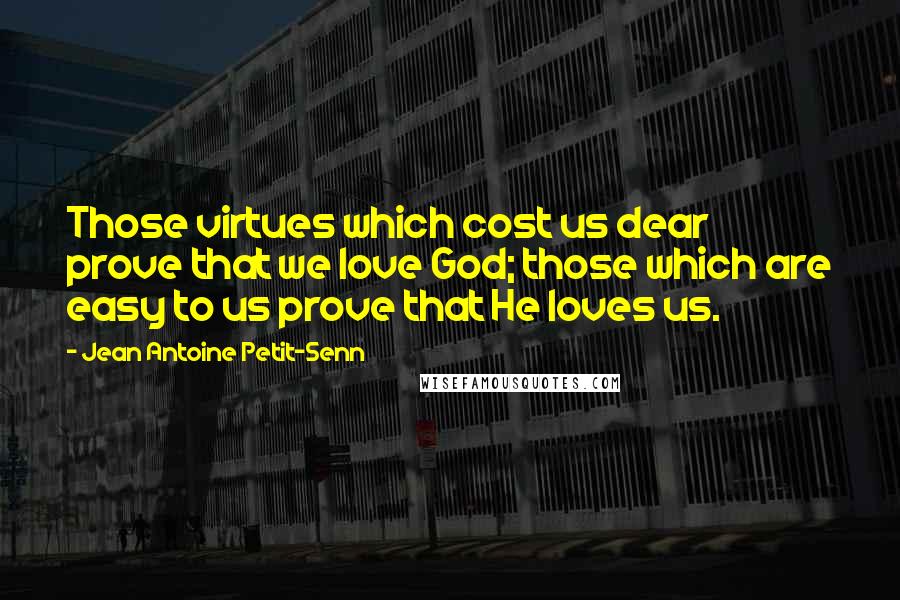 Jean Antoine Petit-Senn Quotes: Those virtues which cost us dear prove that we love God; those which are easy to us prove that He loves us.