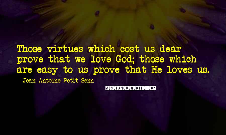 Jean Antoine Petit-Senn Quotes: Those virtues which cost us dear prove that we love God; those which are easy to us prove that He loves us.