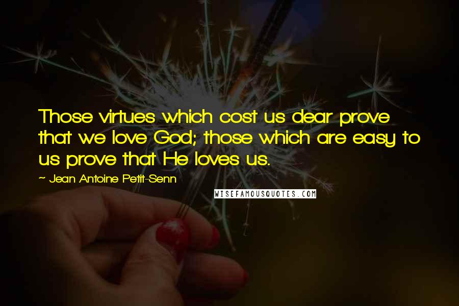 Jean Antoine Petit-Senn Quotes: Those virtues which cost us dear prove that we love God; those which are easy to us prove that He loves us.