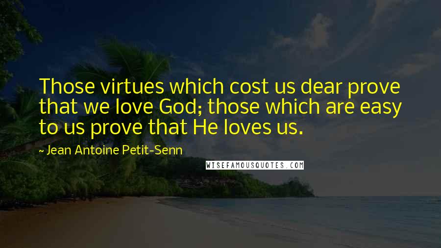 Jean Antoine Petit-Senn Quotes: Those virtues which cost us dear prove that we love God; those which are easy to us prove that He loves us.
