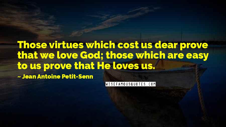 Jean Antoine Petit-Senn Quotes: Those virtues which cost us dear prove that we love God; those which are easy to us prove that He loves us.