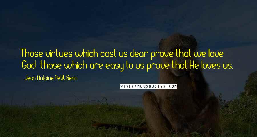 Jean Antoine Petit-Senn Quotes: Those virtues which cost us dear prove that we love God; those which are easy to us prove that He loves us.