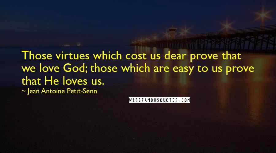 Jean Antoine Petit-Senn Quotes: Those virtues which cost us dear prove that we love God; those which are easy to us prove that He loves us.