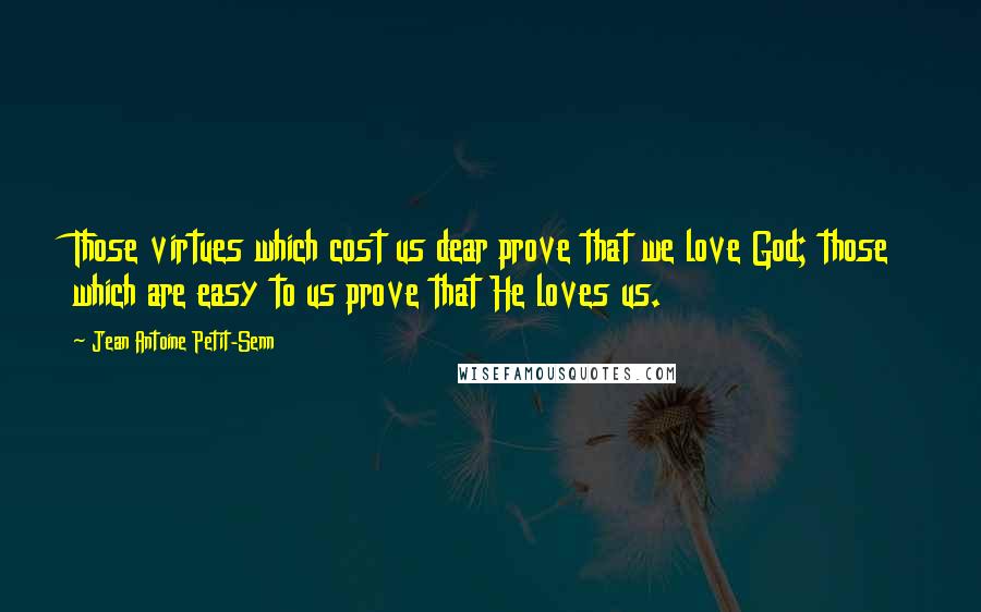 Jean Antoine Petit-Senn Quotes: Those virtues which cost us dear prove that we love God; those which are easy to us prove that He loves us.