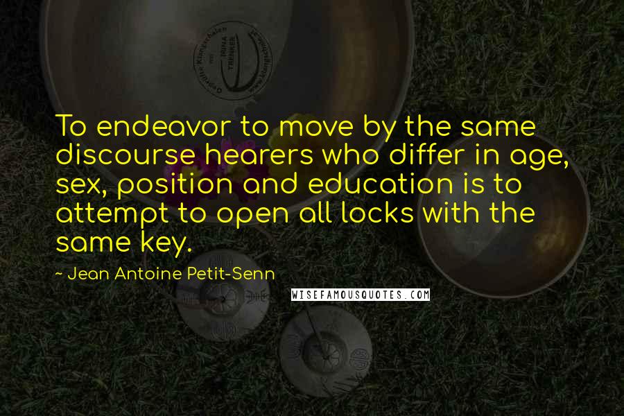 Jean Antoine Petit-Senn Quotes: To endeavor to move by the same discourse hearers who differ in age, sex, position and education is to attempt to open all locks with the same key.