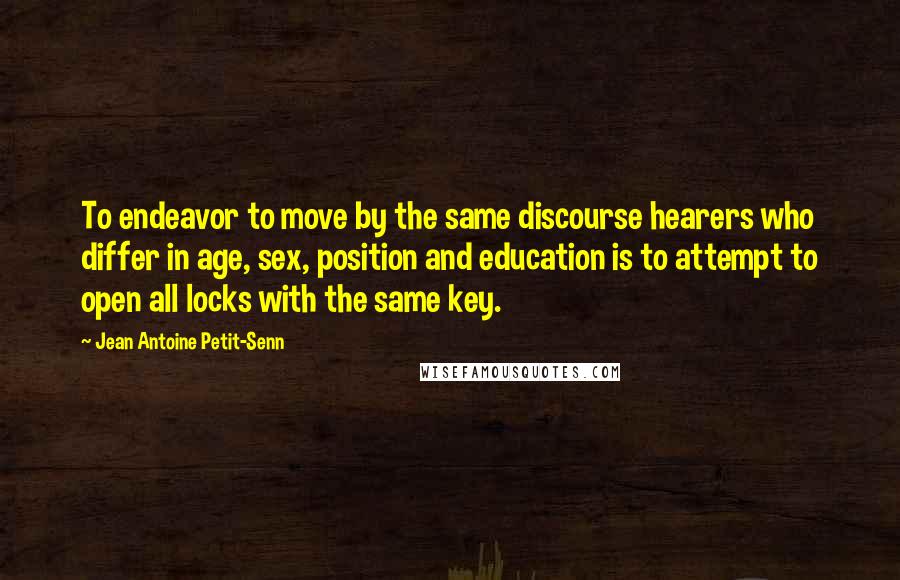 Jean Antoine Petit-Senn Quotes: To endeavor to move by the same discourse hearers who differ in age, sex, position and education is to attempt to open all locks with the same key.