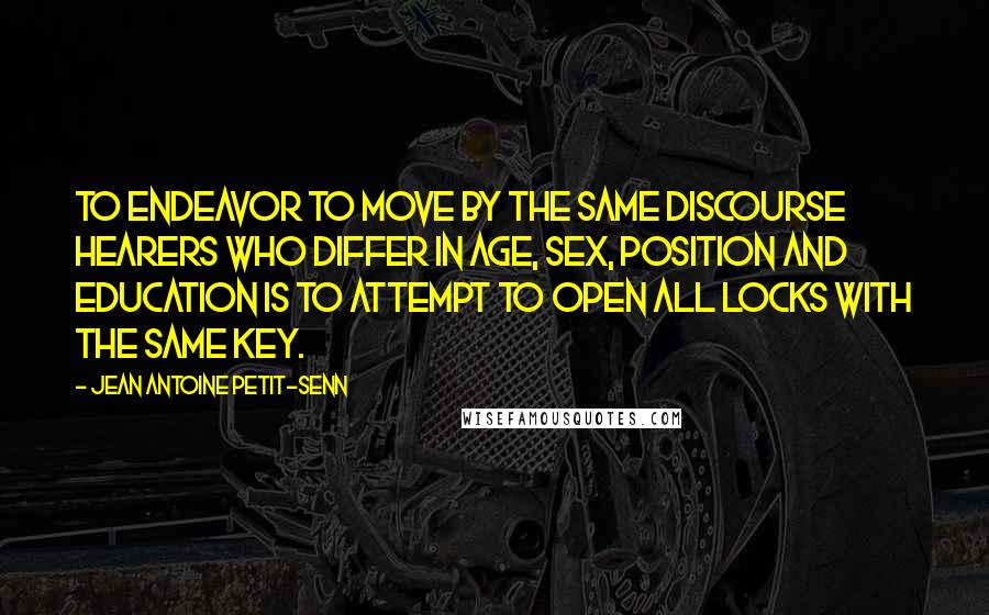 Jean Antoine Petit-Senn Quotes: To endeavor to move by the same discourse hearers who differ in age, sex, position and education is to attempt to open all locks with the same key.