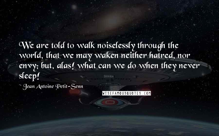 Jean Antoine Petit-Senn Quotes: We are told to walk noiselessly through the world, that we may waken neither hatred, nor envy; but, alas! what can we do when they never sleep!