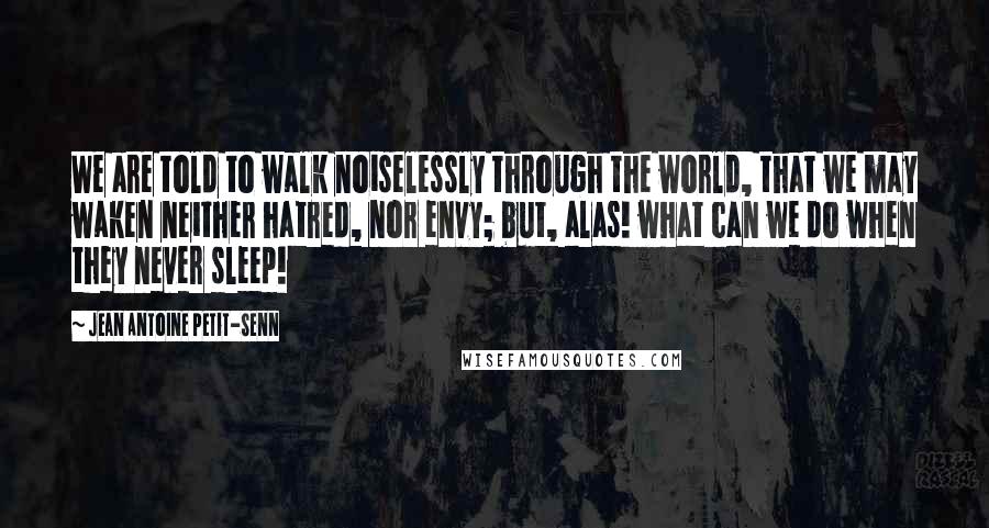 Jean Antoine Petit-Senn Quotes: We are told to walk noiselessly through the world, that we may waken neither hatred, nor envy; but, alas! what can we do when they never sleep!