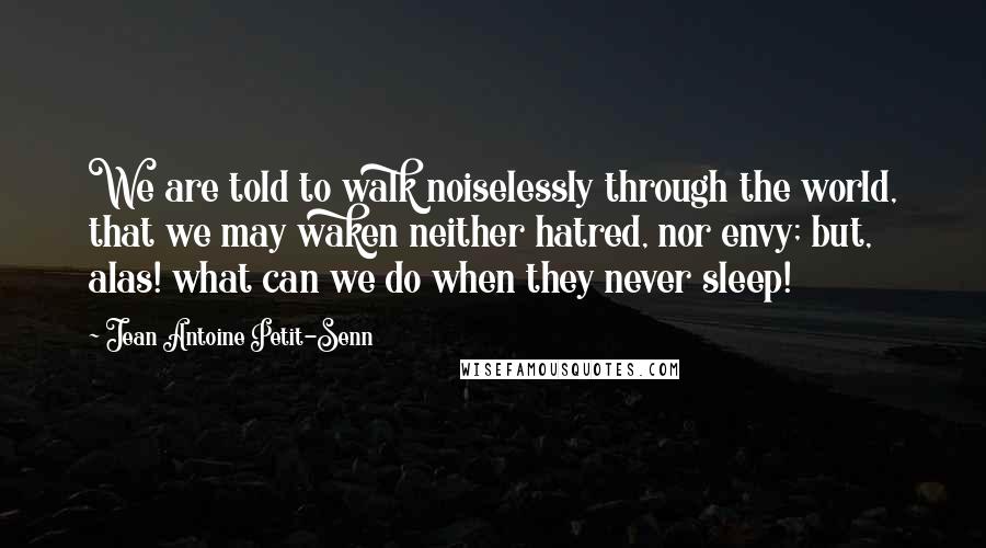Jean Antoine Petit-Senn Quotes: We are told to walk noiselessly through the world, that we may waken neither hatred, nor envy; but, alas! what can we do when they never sleep!