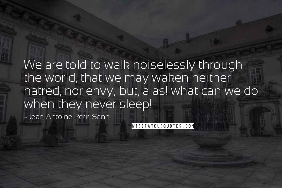 Jean Antoine Petit-Senn Quotes: We are told to walk noiselessly through the world, that we may waken neither hatred, nor envy; but, alas! what can we do when they never sleep!