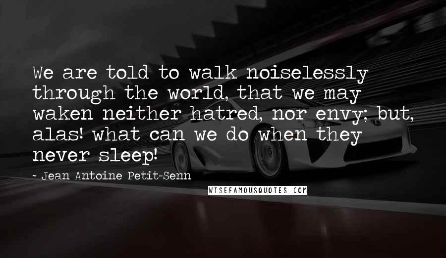 Jean Antoine Petit-Senn Quotes: We are told to walk noiselessly through the world, that we may waken neither hatred, nor envy; but, alas! what can we do when they never sleep!