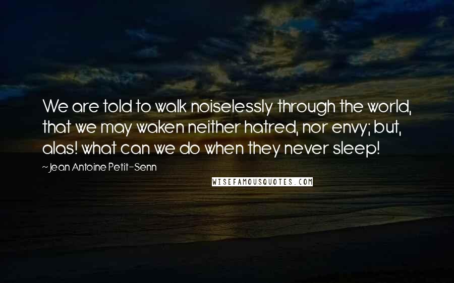 Jean Antoine Petit-Senn Quotes: We are told to walk noiselessly through the world, that we may waken neither hatred, nor envy; but, alas! what can we do when they never sleep!