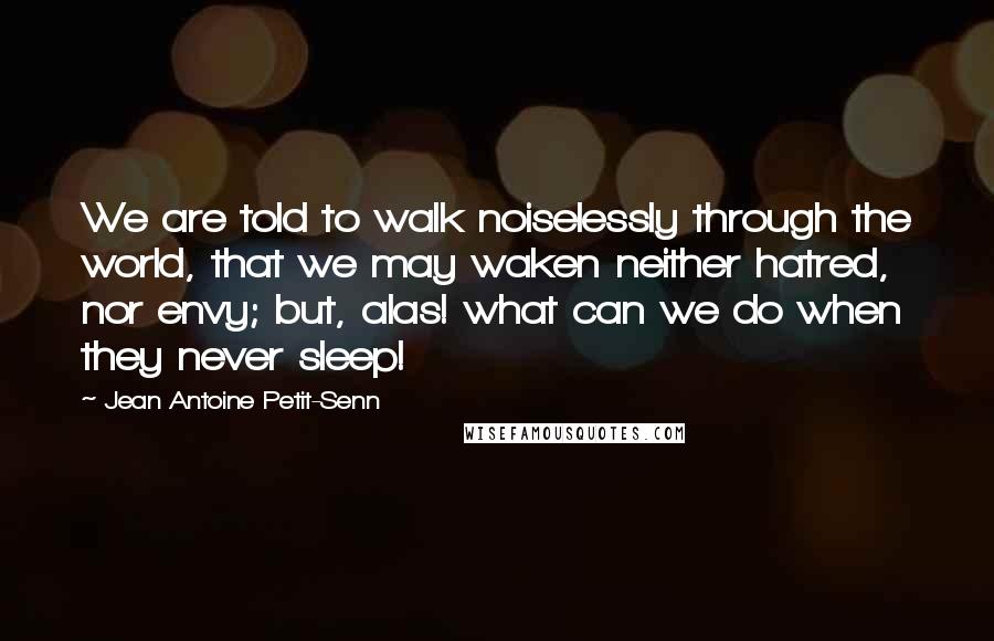 Jean Antoine Petit-Senn Quotes: We are told to walk noiselessly through the world, that we may waken neither hatred, nor envy; but, alas! what can we do when they never sleep!