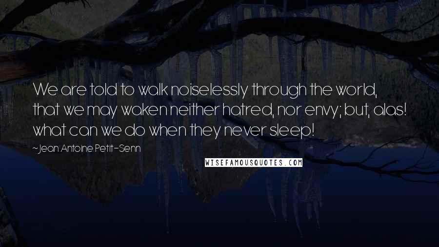Jean Antoine Petit-Senn Quotes: We are told to walk noiselessly through the world, that we may waken neither hatred, nor envy; but, alas! what can we do when they never sleep!