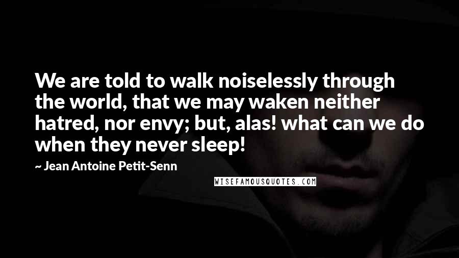 Jean Antoine Petit-Senn Quotes: We are told to walk noiselessly through the world, that we may waken neither hatred, nor envy; but, alas! what can we do when they never sleep!