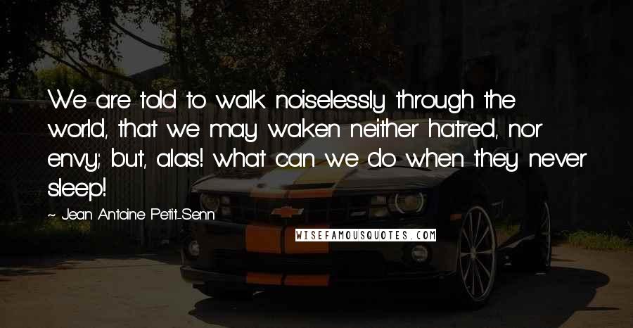 Jean Antoine Petit-Senn Quotes: We are told to walk noiselessly through the world, that we may waken neither hatred, nor envy; but, alas! what can we do when they never sleep!