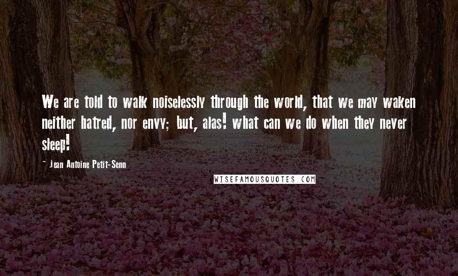 Jean Antoine Petit-Senn Quotes: We are told to walk noiselessly through the world, that we may waken neither hatred, nor envy; but, alas! what can we do when they never sleep!