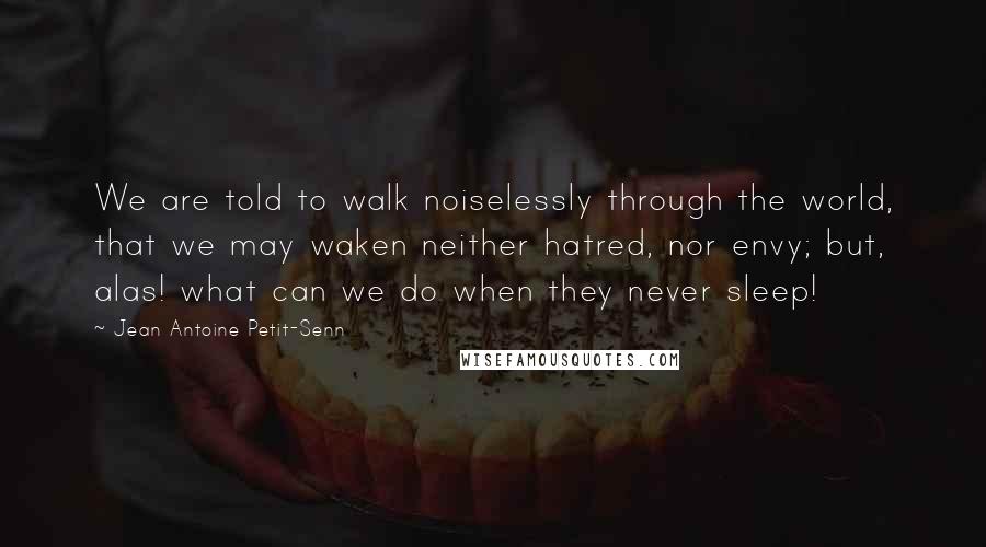Jean Antoine Petit-Senn Quotes: We are told to walk noiselessly through the world, that we may waken neither hatred, nor envy; but, alas! what can we do when they never sleep!