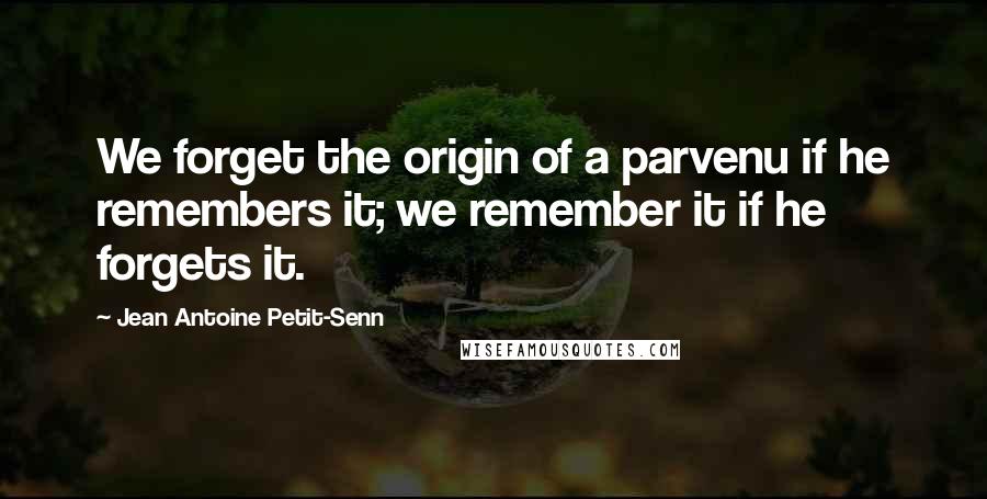 Jean Antoine Petit-Senn Quotes: We forget the origin of a parvenu if he remembers it; we remember it if he forgets it.