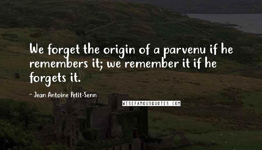 Jean Antoine Petit-Senn Quotes: We forget the origin of a parvenu if he remembers it; we remember it if he forgets it.