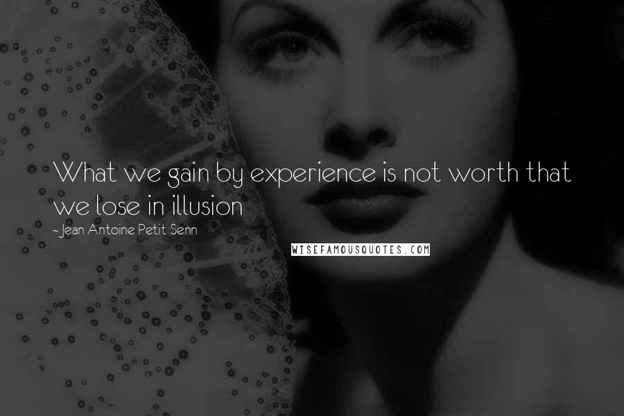 Jean Antoine Petit-Senn Quotes: What we gain by experience is not worth that we lose in illusion