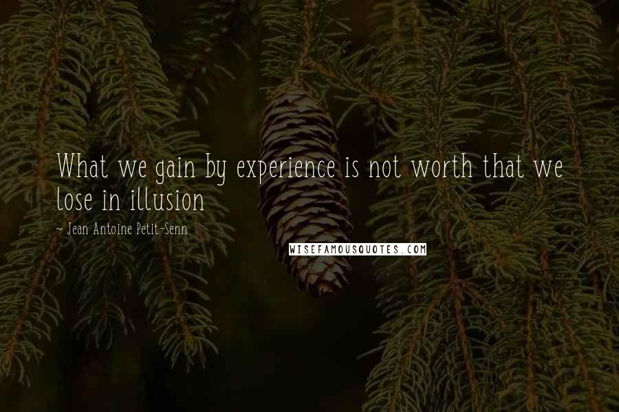 Jean Antoine Petit-Senn Quotes: What we gain by experience is not worth that we lose in illusion