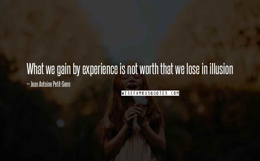 Jean Antoine Petit-Senn Quotes: What we gain by experience is not worth that we lose in illusion