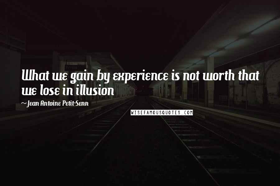 Jean Antoine Petit-Senn Quotes: What we gain by experience is not worth that we lose in illusion