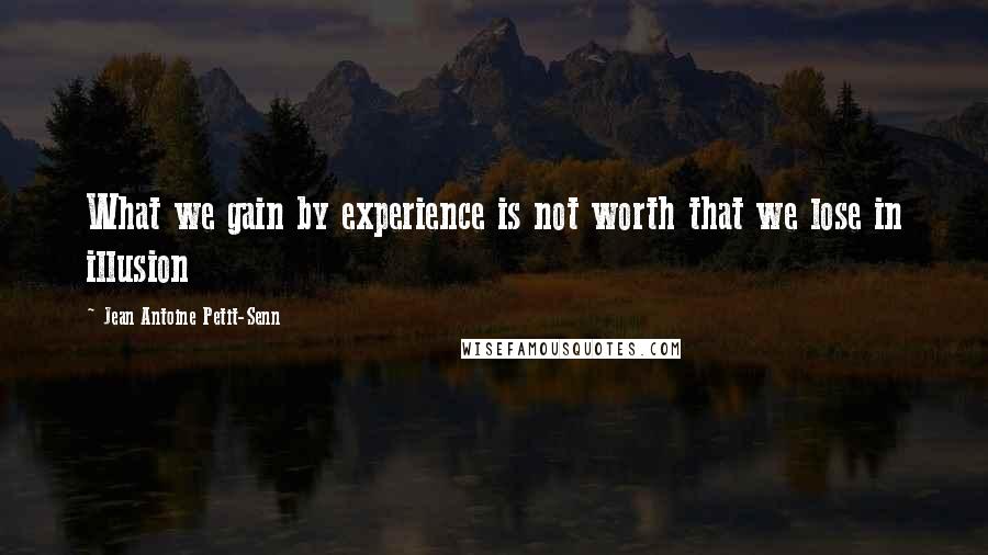 Jean Antoine Petit-Senn Quotes: What we gain by experience is not worth that we lose in illusion