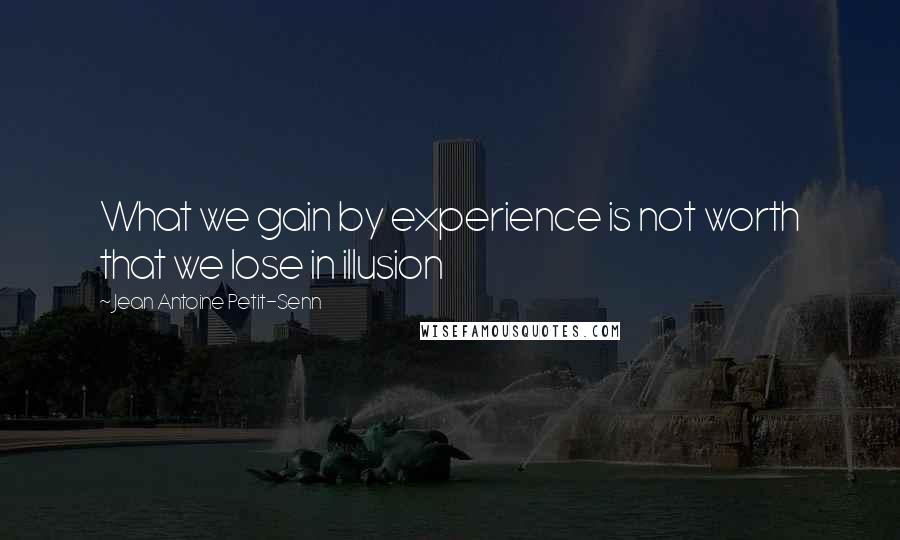 Jean Antoine Petit-Senn Quotes: What we gain by experience is not worth that we lose in illusion