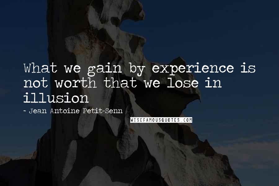 Jean Antoine Petit-Senn Quotes: What we gain by experience is not worth that we lose in illusion