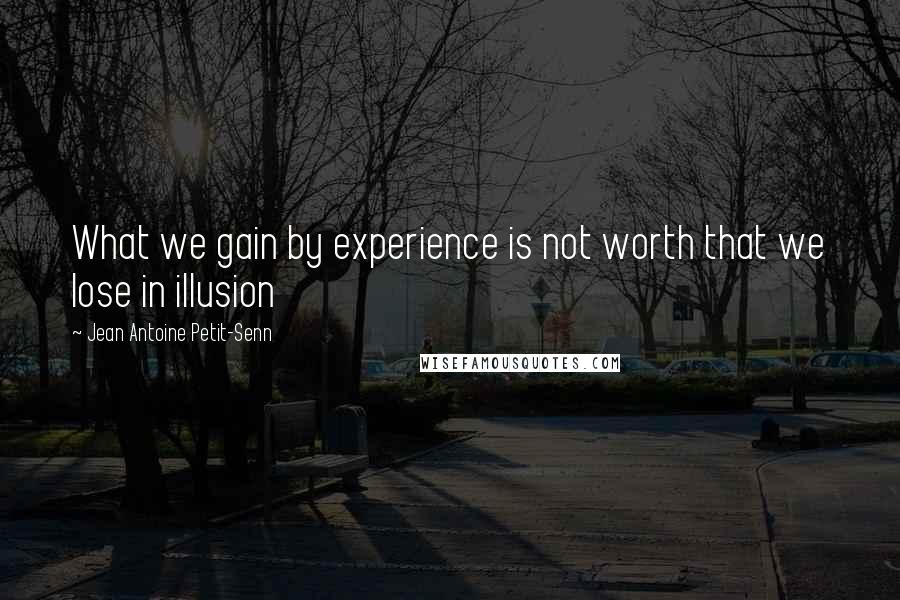 Jean Antoine Petit-Senn Quotes: What we gain by experience is not worth that we lose in illusion