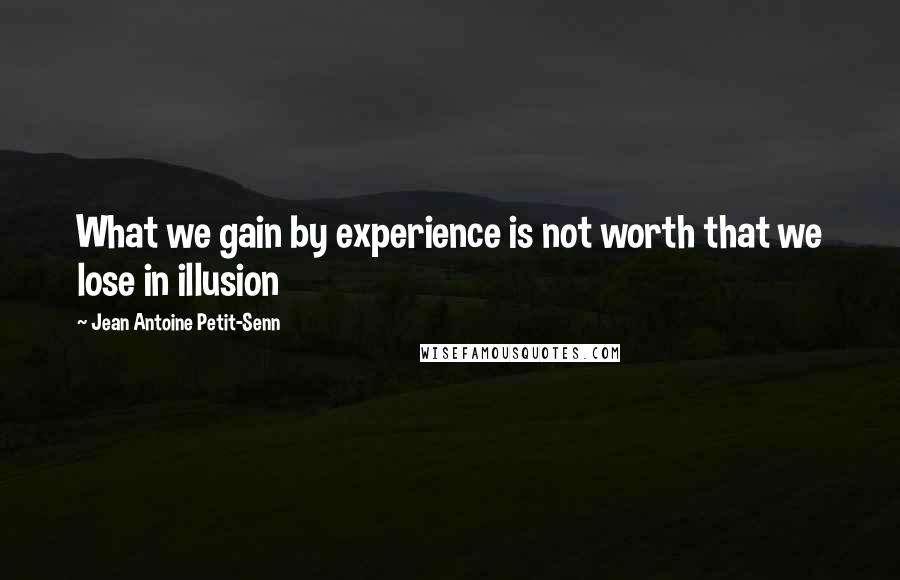 Jean Antoine Petit-Senn Quotes: What we gain by experience is not worth that we lose in illusion