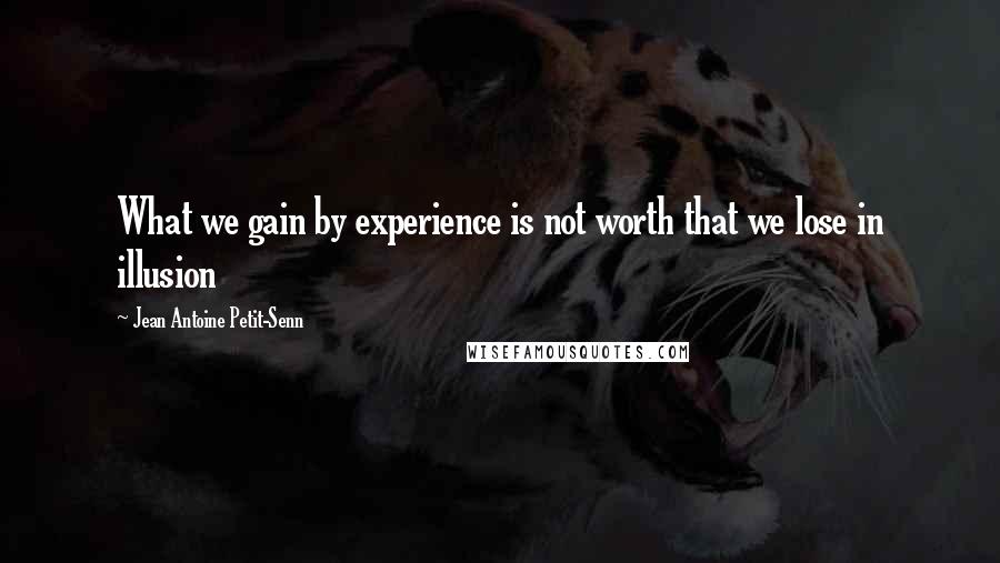 Jean Antoine Petit-Senn Quotes: What we gain by experience is not worth that we lose in illusion