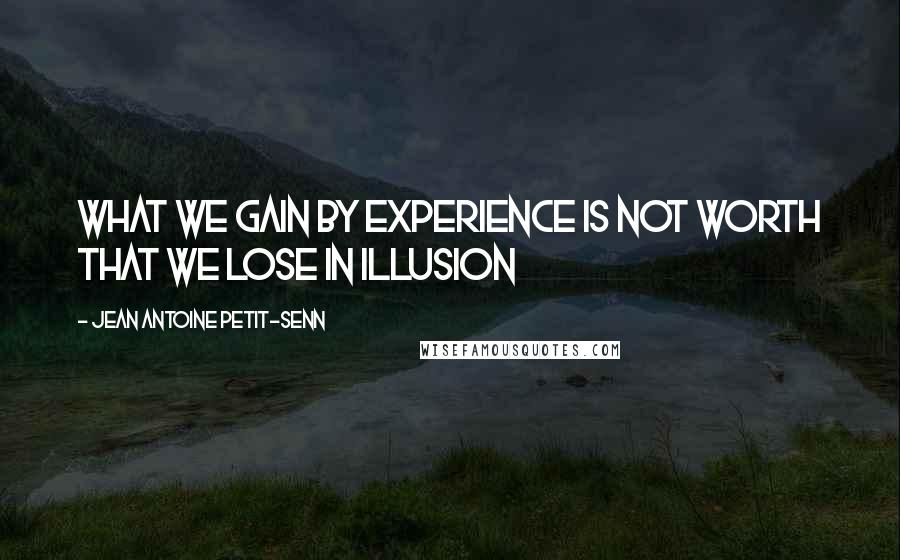 Jean Antoine Petit-Senn Quotes: What we gain by experience is not worth that we lose in illusion