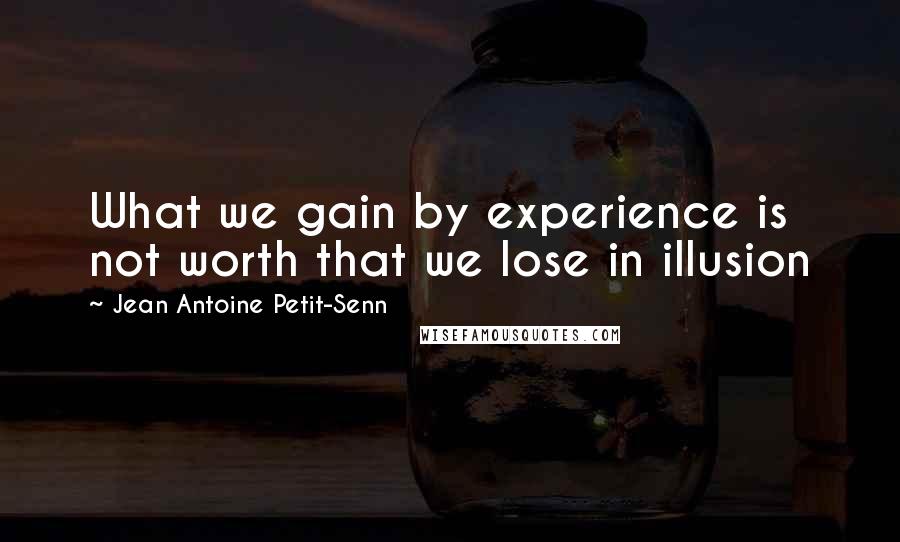 Jean Antoine Petit-Senn Quotes: What we gain by experience is not worth that we lose in illusion