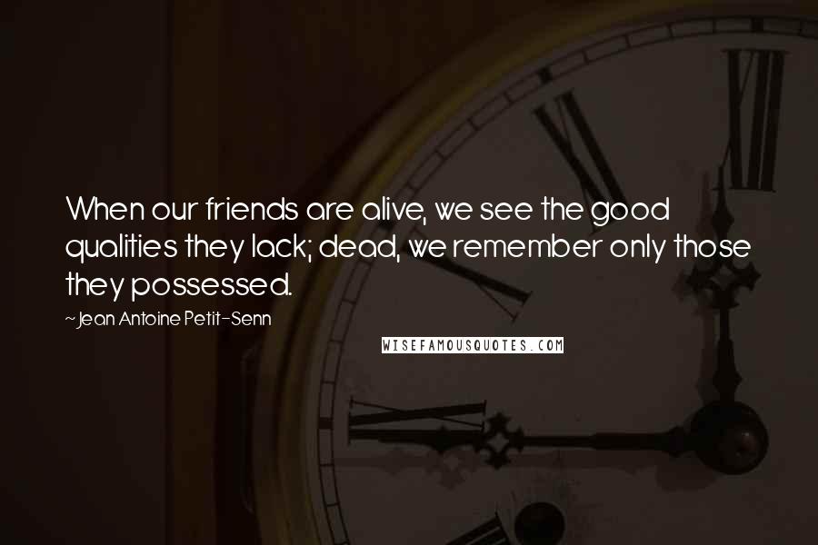 Jean Antoine Petit-Senn Quotes: When our friends are alive, we see the good qualities they lack; dead, we remember only those they possessed.