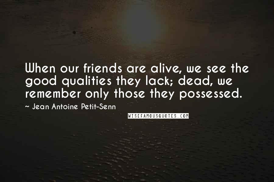 Jean Antoine Petit-Senn Quotes: When our friends are alive, we see the good qualities they lack; dead, we remember only those they possessed.