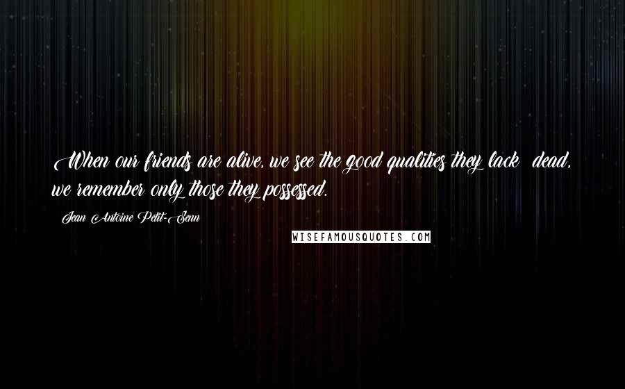 Jean Antoine Petit-Senn Quotes: When our friends are alive, we see the good qualities they lack; dead, we remember only those they possessed.