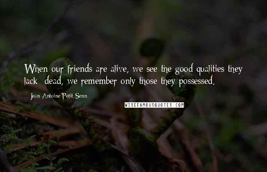 Jean Antoine Petit-Senn Quotes: When our friends are alive, we see the good qualities they lack; dead, we remember only those they possessed.