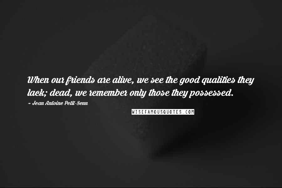 Jean Antoine Petit-Senn Quotes: When our friends are alive, we see the good qualities they lack; dead, we remember only those they possessed.