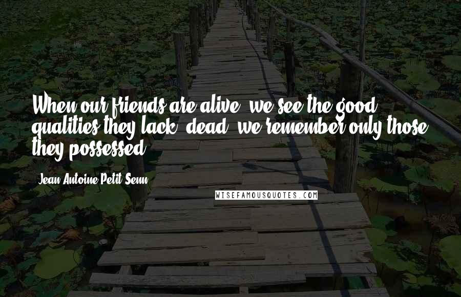 Jean Antoine Petit-Senn Quotes: When our friends are alive, we see the good qualities they lack; dead, we remember only those they possessed.