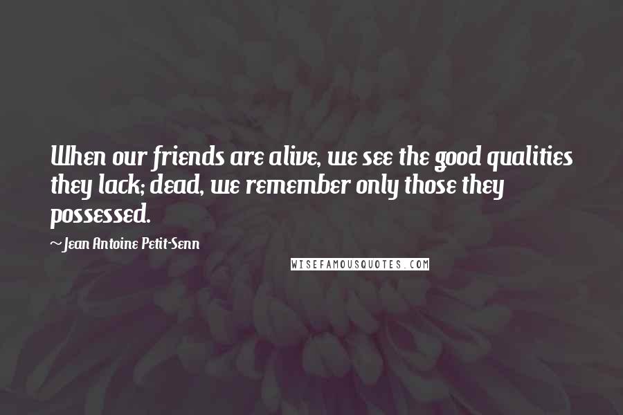 Jean Antoine Petit-Senn Quotes: When our friends are alive, we see the good qualities they lack; dead, we remember only those they possessed.